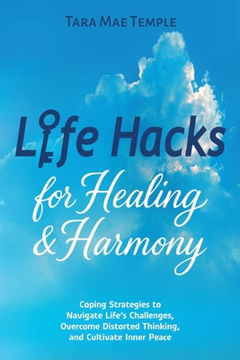 Cover Image for Life Hacks for Healing & Harmony: Coping Strategies to Navigate Life's Challenges, Overcome Distorted Thinking, and Cultivate Inner Peace -- Tara Mae Temple, Paperback