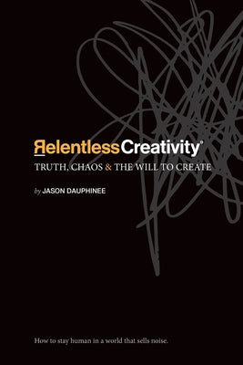 Cover Image for Relentless Creativity: Truth, Chaos & the Will to Create -- Jason Dauphinee, Paperback