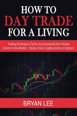 Cover Image for How to Day Trade for a Living: Trading Strategies & Tactics to Consistently Earn Passive Income in Any Market - Stocks, Forex, Cryptocurrency, or Opti -- Bryan Lee, Paperback