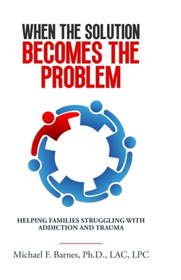 Cover Image for When the Solution Becomes the Problem: Helping Families Struggling with Addiction and Trauma -- Michael F. Barnes, Paperback