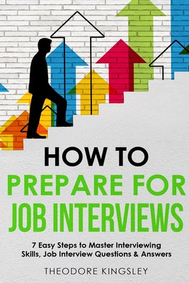 Cover Image for How to Prepare for Job Interviews: 7 Easy Steps to Master Interviewing Skills, Job Interview Questions & Answers -- Theodore Kingsley, Paperback