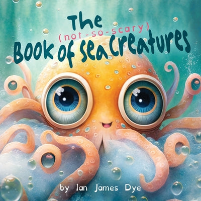 Cover Image for The (not-so-scary) Book of Sea Creatures -- Ian James Dye, Paperback