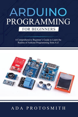 Cover Image for Arduino Programming for Beginners: A Comprehensive Beginner's Guide to Learn the Realms of Arduino Programming from A-Z -- Ada Protosmith, Paperback