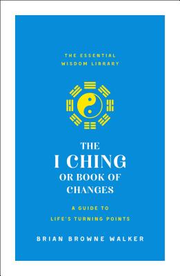Cover Image for The I Ching or Book of Changes: A Guide to Life's Turning Points: The Essential Wisdom Library -- Brian Browne Walker, Paperback