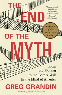 Cover Image for The End of the Myth: From the Frontier to the Border Wall in the Mind of America -- Greg Grandin, Paperback