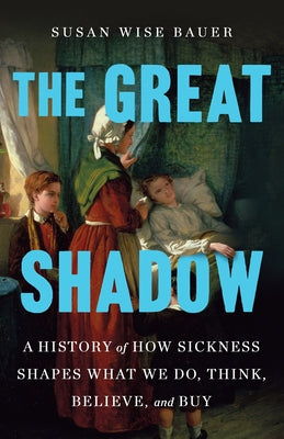 Cover Image for The Great Shadow: A History of How Sickness Shapes What We Do, Think, Believe, and Buy -- Susan Wise Bauer, Hardcover
