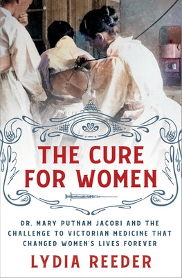 Cover Image for The Cure for Women: Dr. Mary Putnam Jacobi and the Challenge to Victorian Medicine That Changed Women's Lives Forever -- Lydia Reeder, Hardcover