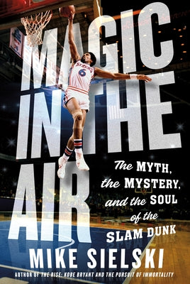 Cover Image for Magic in the Air: The Myth, the Mystery, and the Soul of the Slam Dunk -- Mike Sielski, Hardcover
