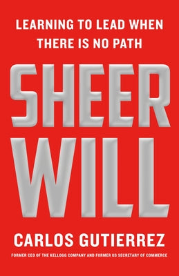 Cover Image for Sheer Will: Learning to Lead When There Is No Path -- Carlos Gutierrez, Hardcover