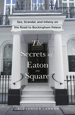 Cover Image for The Secrets of Eaton Square: Sex, Scandal, and Infamy on the Road to Buckingham Palace -- Alexander Larman, Hardcover