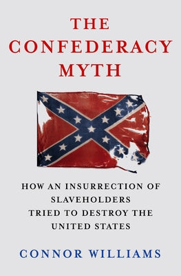 Cover Image for The Confederacy Myth: How an Insurrection of Slaveholders Tried to Destroy the United States -- Connor Williams, Hardcover