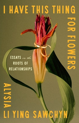 Cover Image for I Have This Thing for Flowers: Essays on the Roots of Relationships -- Alysia Li Ying Sawchyn, Hardcover