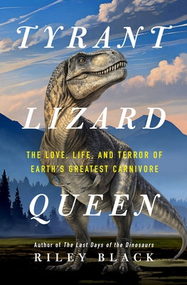 Cover Image for Tyrant Lizard Queen: The Love, Life, and Terror of Earth's Greatest Carnivore -- Riley Black, Hardcover