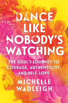 Cover Image for Dance Like Nobody's Watching: The Soul's Journey to Courage, Authenticity, and Self-Love -- Michelle Wadleigh, Paperback