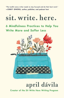 Cover Image for Sit Write Here: 6 Mindfulness Practices to Help You Write More and Suffer Less -- April Dávila, Paperback
