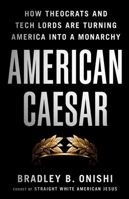 Cover Image for American Caesar: How Theocrats and Tech Lords Are Turning America Into a Monarchy -- Bradley B. Onishi, Hardcover