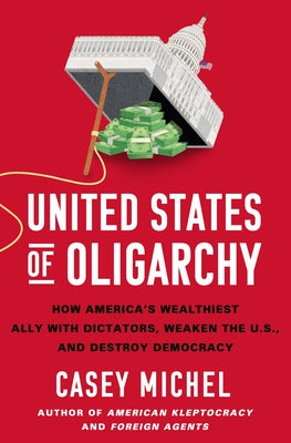 Cover Image for United States of Oligarchy: How America's Wealthiest Ally with Dictators, Weaken the U.S., and Destroy Democracy -- Casey Michel, Hardcover