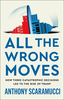 Cover Image for All the Wrong Moves: How Three Catastrophic Decisions Led to the Rise of Trump -- Anthony Scaramucci, Hardcover