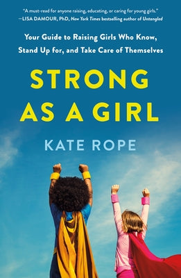 Cover Image for Strong as a Girl: Your Guide to Raising Girls Who Know, Stand Up For, and Take Care of Themselves -- Kate Rope, Paperback