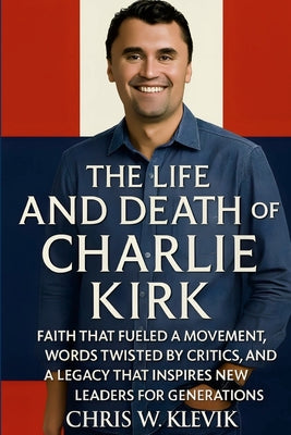 Cover Image for The Life and Death of Charlie Kirk: Faith, Legacy, and a Movement That Inspired a Generation.: FAITH THAT FUELED A MOVEMENT, WORDS TWISTED BY CRITICS, -- Chris Klevik, Paperback