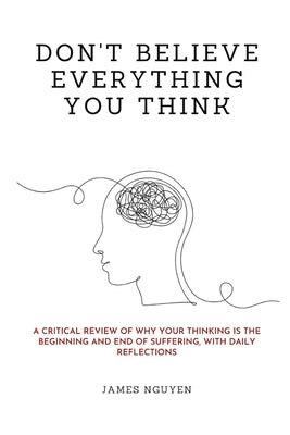 Cover Image for Don't Believe Everything You Think: A Critical Review of Why Your Thinking Is the Beginning and End of Suffering, with Daily Reflections -- James Nguyen, Paperback