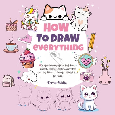 Cover Image for How To Draw Everything: . Colorful Drawings of Cute Stuff, Food, Animals, Fantasy Creatures, and Other Amazing Things A Book for Kids A Book for Adult -- Forest White, Paperback