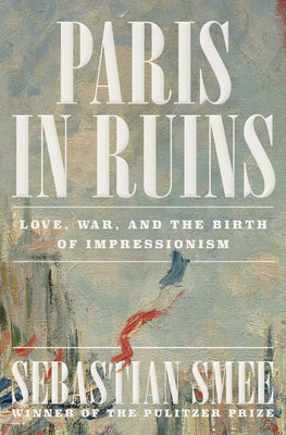 Cover Image for Paris in Ruins: Love, War, and the Birth of Impressionism -- Sebastian Smee, Hardcover