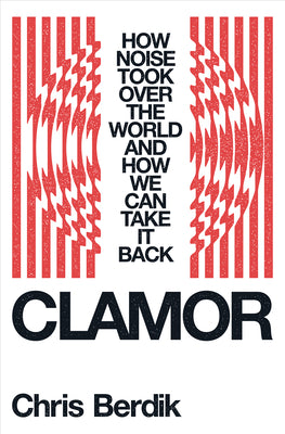 Cover Image for Clamor: How Noise Took Over the World - And How We Can Take It Back -- Chris Berdik, Hardcover