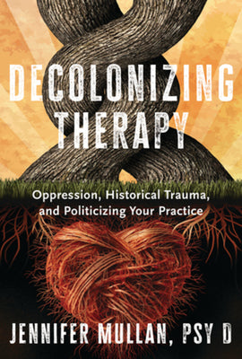 Cover Image for Decolonizing Therapy: Oppression, Historical Trauma, and Politicizing Your Practice -- Jennifer Mullan, Hardcover