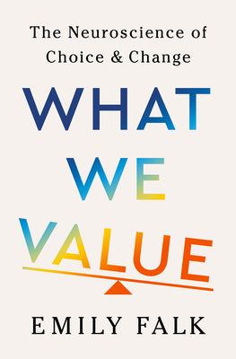 Cover Image for What We Value: The Neuroscience of Choice and Change -- Emily Falk, Hardcover