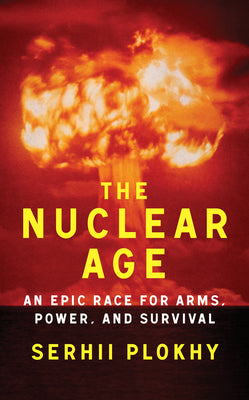 Cover Image for The Nuclear Age: An Epic Race for Arms, Power, and Survival -- Serhii Plokhy, Hardcover