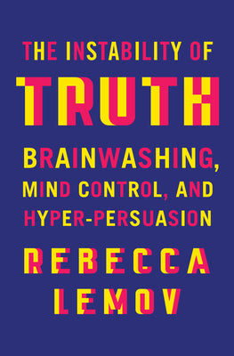 Cover Image for The Instability of Truth: Brainwashing, Mind Control, and Hyper-Persuasion -- Rebecca Lemov, Hardcover