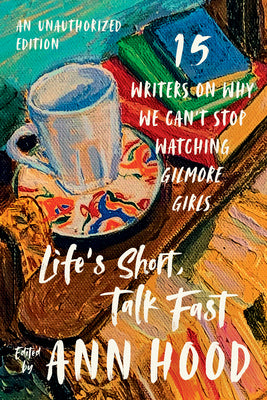 Cover Image for Life's Short, Talk Fast: Fifteen Writers on Why We Can't Stop Watching Gilmore Girls -- Ann Hood, Paperback