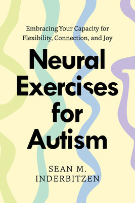 Cover Image for Neural Exercises for Autism: Embracing Your Capacity for Flexibility, Connection, and Joy -- Sean M. Inderbitzen, Paperback
