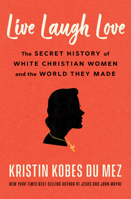 Cover Image for Live Laugh Love: The Secret History of White Christian Women and the World They Made -- Kristin Kobes Du Mez, Hardcover
