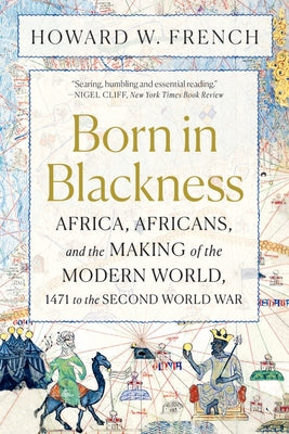 Cover Image for Born in Blackness: Africa, Africans, and the Making of the Modern World, 1471 to the Second World War -- Howard W. French, Paperback