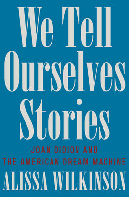 Cover Image for We Tell Ourselves Stories: Joan Didion and the American Dream Machine -- Alissa Wilkinson, Hardcover
