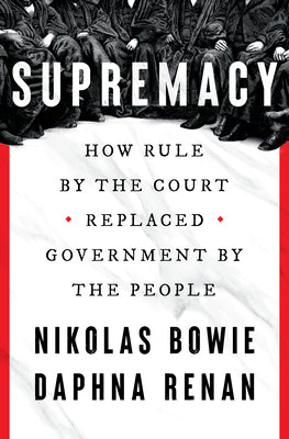 Cover Image for Supremacy: How Rule by the Court Replaced Government by the People -- Nikolas Bowie, Hardcover