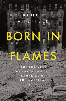 Cover Image for Born in Flames: The Business of Arson and the Remaking of the American City -- Bench Ansfield, Hardcover