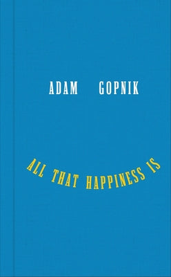 Cover Image for All That Happiness Is: Some Words on What Matters -- Adam Gopnik, Hardcover