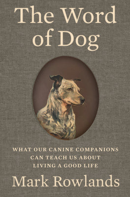 Cover Image for The Word of Dog: What Our Canine Companions Can Teach Us about Living a Good Life -- Mark Rowlands, Hardcover