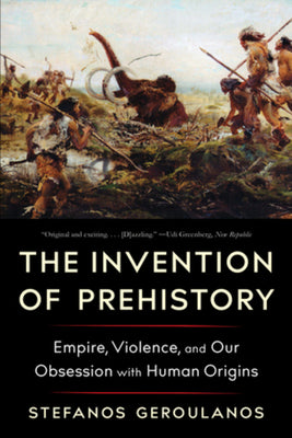 Cover Image for The Invention of Prehistory: Empire, Violence, and Our Obsession with Human Origins -- Stefanos Geroulanos, Paperback