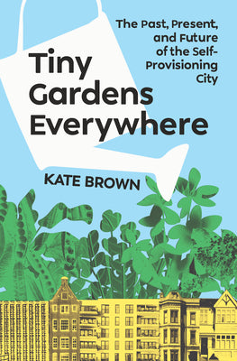 Cover Image for Tiny Gardens Everywhere: The Past, Present, and Future of the Self-Provisioning City -- Kate Brown, Hardcover