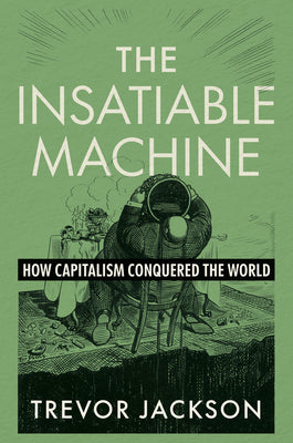 Cover Image for The Insatiable Machine: How Capitalism Conquered the World -- Trevor Jackson, Hardcover