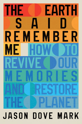 Cover Image for The Earth Said Remember Me: How to Revive Our Memories and Restore the Planet -- Jason Dove Mark, Hardcover