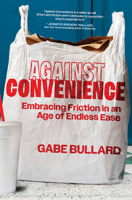 Cover Image for Against Convenience: Embracing Friction in an Age of Endless Ease -- Gabe Bullard, Hardcover