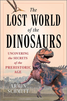 Cover Image for The Lost World of the Dinosaurs: Uncovering the Secrets of the Prehistoric Age -- Armin Schmitt, Hardcover