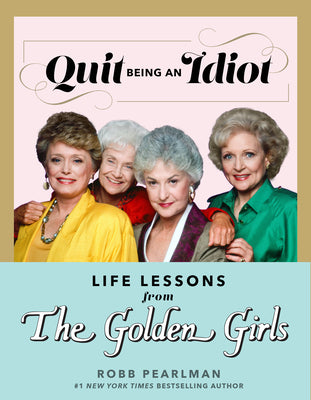 Cover Image for Quit Being an Idiot: Life Lessons from the Golden Girls -- Robb Pearlman, Hardcover