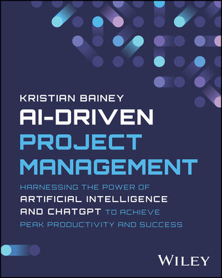 Cover Image for Ai-Driven Project Management: Harnessing the Power of Artificial Intelligence and ChatGPT to Achieve Peak Productivity and Success -- Kristian Bainey, Paperback