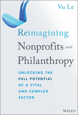 Cover Image for Reimagining Nonprofits and Philanthropy: Unlocking the Full Potential of a Vital and Complex Sector -- Vu Le, Hardcover